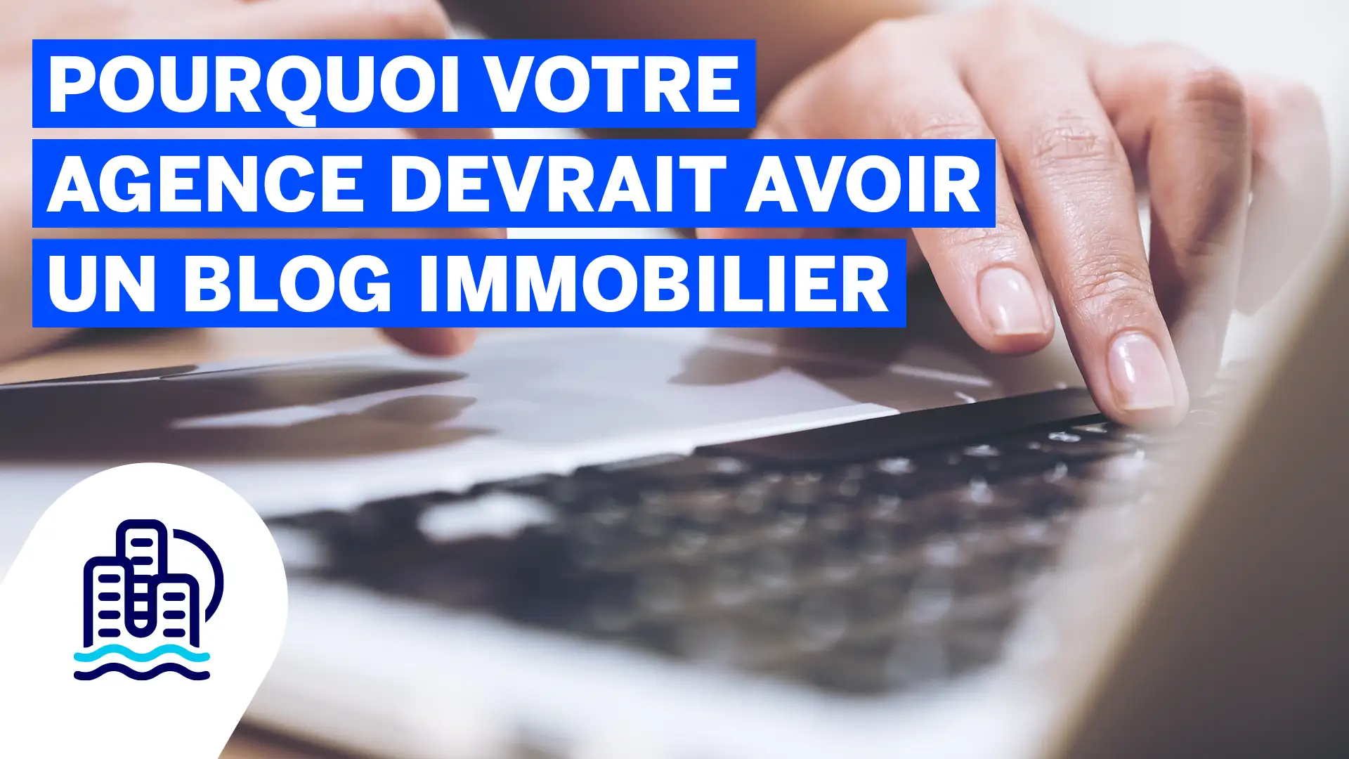 Pourquoi votre agence devrait avoir un blog immobilier