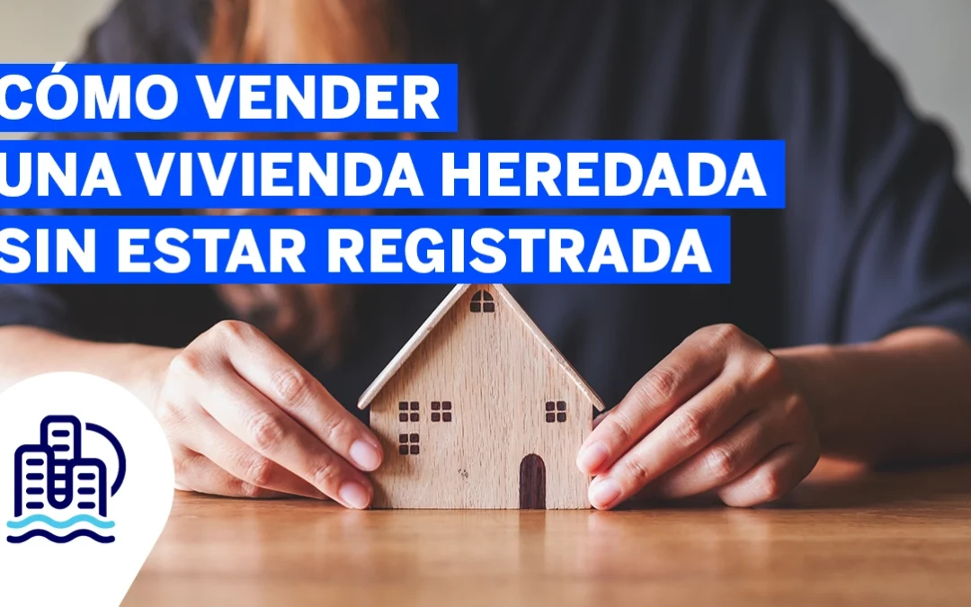 Cómo vender una vivienda heredada sin estar registrada